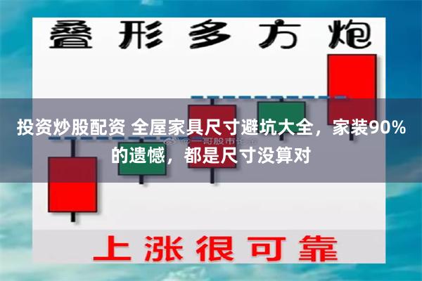 投资炒股配资 全屋家具尺寸避坑大全，家装90%的遗憾，都是尺寸没算对