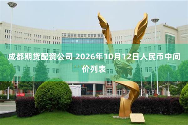 成都期货配资公司 2026年10月12日人民币中间价列表
