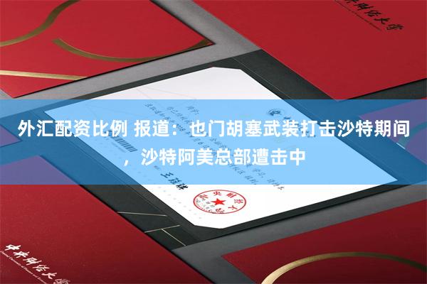 外汇配资比例 报道：也门胡塞武装打击沙特期间，沙特阿美总部遭击中