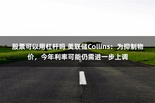 股票可以用杠杆吗 美联储Collins：为抑制物价，今年利率可能仍需进一步上调