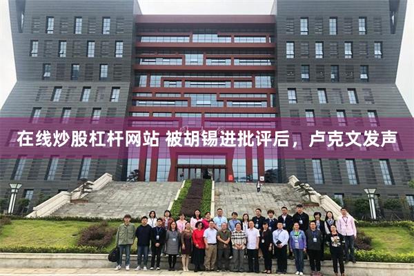 在线炒股杠杆网站 被胡锡进批评后，卢克文发声