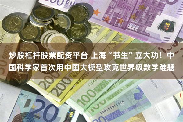炒股杠杆股票配资平台 上海“书生”立大功！中国科学家首次用中国大模型攻克世界级数学难题
