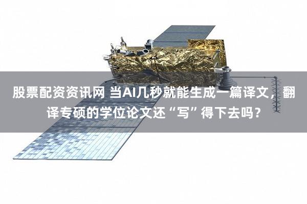 股票配资资讯网 当AI几秒就能生成一篇译文，翻译专硕的学位论文还“写”得下去吗？