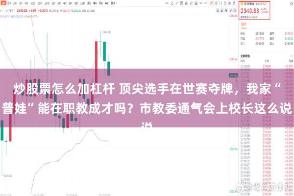 炒股票怎么加杠杆 顶尖选手在世赛夺牌，我家“普娃”能在职教成才吗？市教委通气会上校长这么说