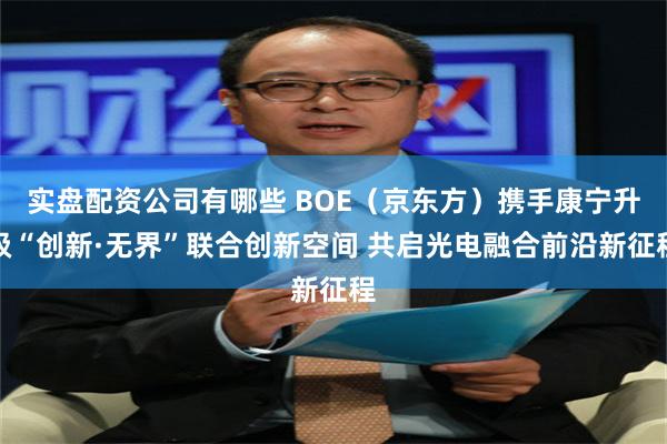 实盘配资公司有哪些 BOE（京东方）携手康宁升级“创新·无界”联合创新空间 共启光电融合前沿新征程