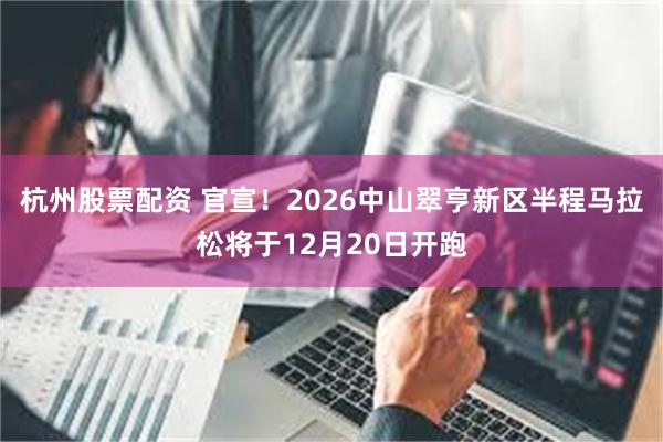 杭州股票配资 官宣！2026中山翠亨新区半程马拉松将于12月20日开跑