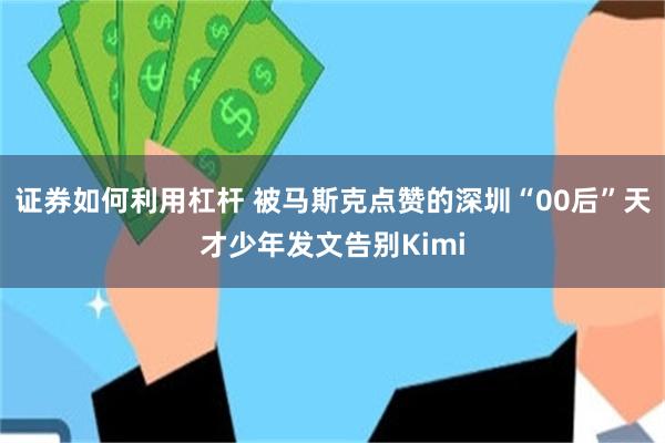 证券如何利用杠杆 被马斯克点赞的深圳“00后”天才少年发文告别Kimi