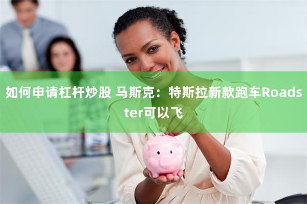 如何申请杠杆炒股 马斯克:特斯拉新款跑车Roadster可以飞