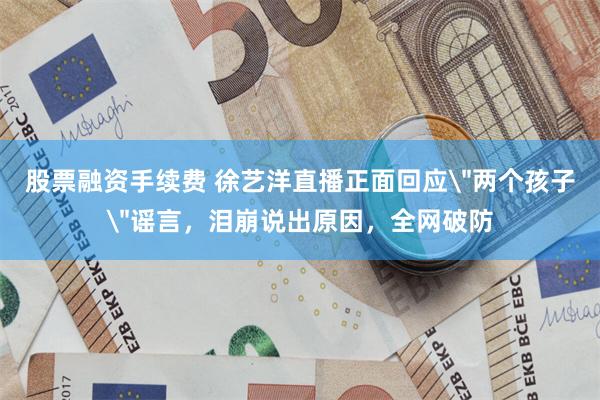 股票融资手续费 徐艺洋直播正面回应