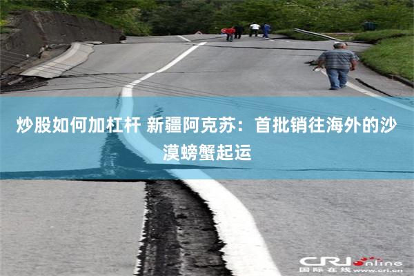 炒股如何加杠杆 新疆阿克苏：首批销往海外的沙漠螃蟹起运