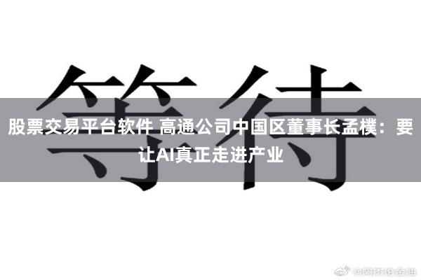 股票交易平台软件 高通公司中国区董事长孟樸：要让AI真正走进产业