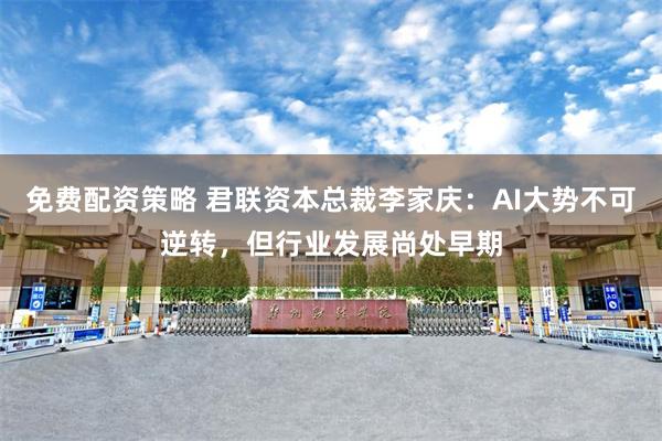 免费配资策略 君联资本总裁李家庆：AI大势不可逆转，但行业发展尚处早期